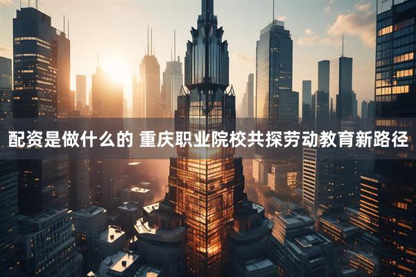 配资是做什么的 重庆职业院校共探劳动教育新路径