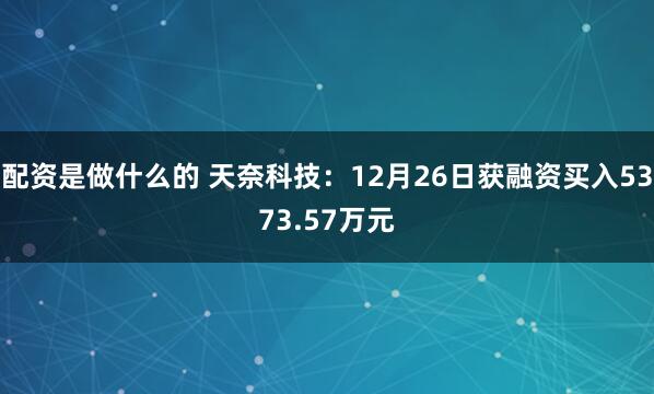 配资是做什么的 天奈科技：12月26日获融资买入5373.57万元