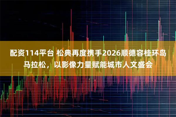 配资114平台 松典再度携手2026顺德容桂环岛马拉松，以影像力量赋能城市人文盛会