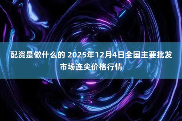 配资是做什么的 2025年12月4日全国主要批发市场连尖价格行情