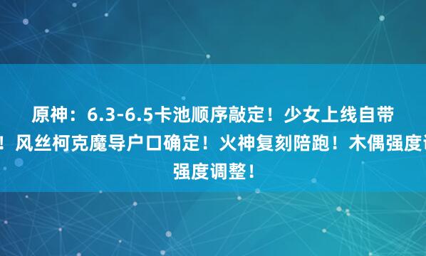 原神：6.3-6.5卡池顺序敲定！少女上线自带特效！风丝柯克魔导户口确定！火神复刻陪跑！木偶强度调整！